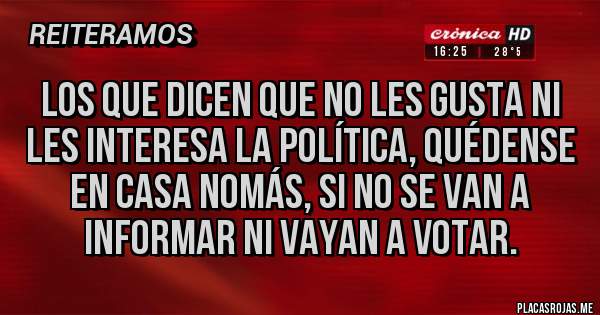 Placas Rojas - Los que dicen que no les gusta ni les interesa la política, quédense en casa nomás, si no se van a informar ni vayan a votar.