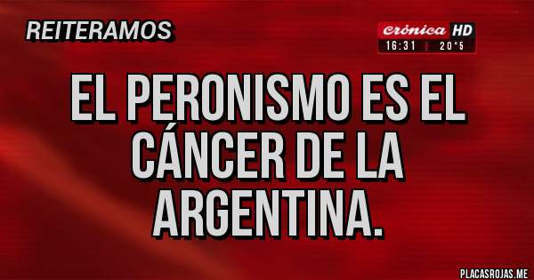 Placas Rojas - El peronismo es el cáncer de la Argentina.