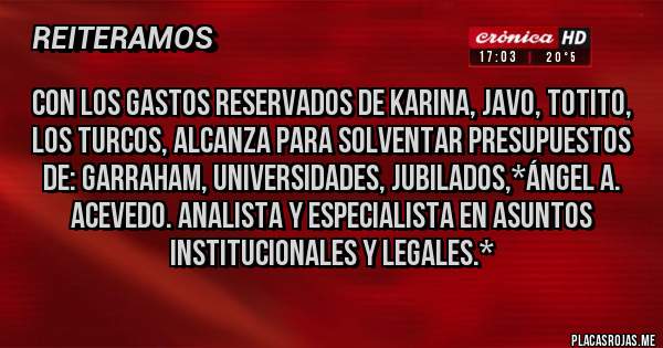 Placas Rojas - CON LOS GASTOS RESERVADOS DE KARINA, JAVO, TOTITO, LOS TURCOS, ALCANZA PARA SOLVENTAR PRESUPUESTOS DE: GARRAHAM, UNIVERSIDADES, JUBILADOS,*Ángel A. Acevedo. Analista y Especialista en Asuntos Institucionales y Legales.*