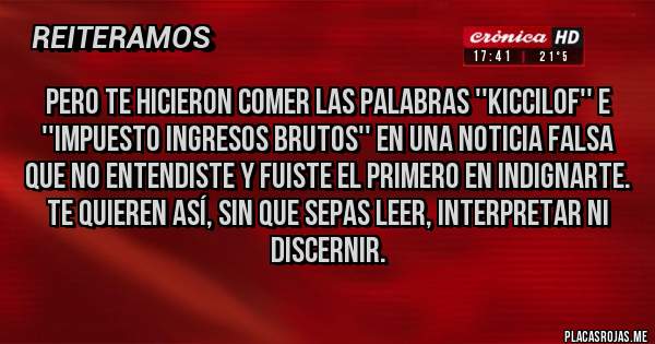 Placas Rojas - Pero te hicieron comer las palabras ''Kiccilof'' e ''impuesto ingresos brutos'' en una noticia falsa que no entendiste y fuiste el primero en indignarte. 
Te quieren así, sin que sepas leer, interpretar ni discernir.