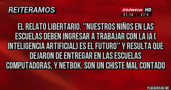 Placas Rojas - EL RELATO LIBERTARIO. ''NUESTROS NIÑOS EN LAS ESCUELAS DEBEN INGRESAR A TRABAJAR CON LA IA ( INTELIGENCIA ARTIFICIAL) ES EL FUTURO'' Y RESULTA QUE DEJARON DE ENTREGAR EN LAS ESCUELAS COMPUTADORAS, Y NETBOK. SON UN CHISTE MAL CONTADO