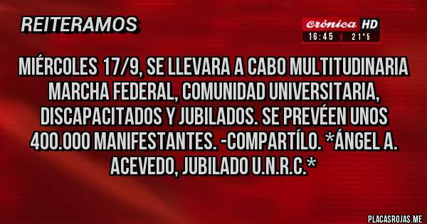 Placas Rojas - Miércoles 17/9, se llevara a cabo MULTITUDINARIA MARCHA FEDERAL, COMUNIDAD UNIVERSITARIA, DISCAPACITADOS Y JUBILADOS. SE PREVÉEN UNOS 400.000 MANIFESTANTES. -COMPARTÍLO. *Ángel A. Acevedo, Jubilado U.N.R.C.*