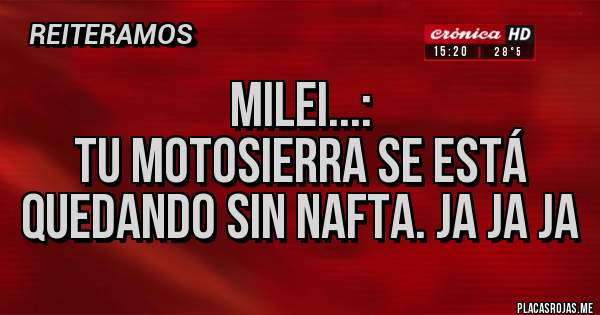 Placas Rojas - MILEI...:
Tu motosierra se está quedando sin nafta. Ja ja ja