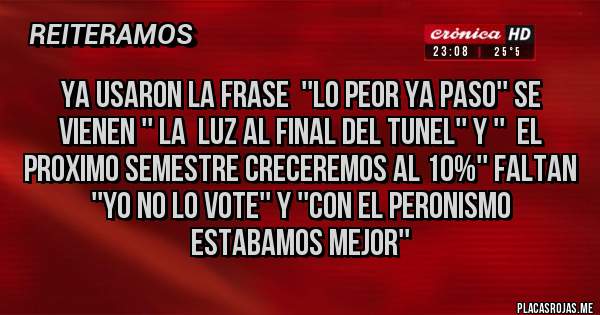 Placas Rojas - YA USARON LA FRASE  ''LO PEOR YA PASO'' SE VIENEN '' LA  LUZ AL FINAL DEL TUNEL'' Y ''  EL PROXIMO SEMESTRE CRECEREMOS AL 10%'' FALTAN ''YO NO LO VOTE'' Y ''CON EL PERONISMO ESTABAMOS MEJOR''