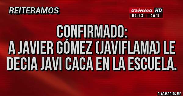 Placas Rojas - Confirmado:
A Javier Gómez (Javiflama) Le decia Javi Caca en la Escuela.