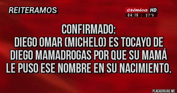 Placas Rojas - Confirmado:
Diego Omar (Michelo) es tocayo de Diego Mamadrogas por que su mamá le puso ese Nombre en su Nacimiento.