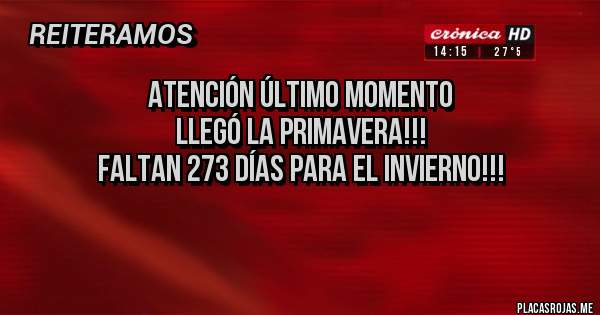 Placas Rojas - ATENCIÓN ÚLTIMO MOMENTO
LLEGÓ LA PRIMAVERA!!! 
FALTAN 273 DÍAS PARA EL INVIERNO!!! 

