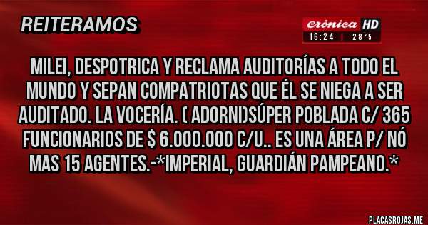 Placas Rojas - Milei, despotrica y reclama AUDITORÍAS A TODO EL MUNDO Y SEPAN COMPATRIOTAS QUE ÉL SE NIEGA A SER AUDITADO. LA VOCERÍA. ( Adorni)SÚPER POBLADA C/ 365 FUNCIONARIOS DE $ 6.000.000 C/U.. ES UNA ÁREA P/ NÓ MAS 15 AGENTES.-*Imperial, Guardián Pampeano.*