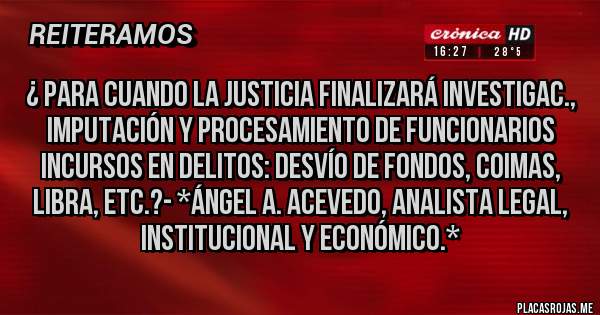 Placas Rojas - ¿ Para cuando la Justicia finalizará Investigac., Imputación y Procesamiento de Funcionarios Incursos en DELITOS: DESVÍO DE FONDOS, COIMAS, LIBRA, ETC.?- *Ángel A. Acevedo, Analista Legal, Institucional y Económico.*