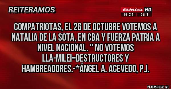 Placas Rojas - Compatriotas, el 26 de Octubre VOTEMOS A NATALIA DE LA SOTA, EN CBA Y FUERZA PATRIA A NIVEL NACIONAL. '' NO VOTEMOS LLA-MILEI=DESTRUCTORES Y HAMBREADORES.-*Ángel A. Acevedo, P.J.