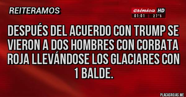 Placas Rojas - Después del acuerdo con Trump se vieron a dos hombres con corbata roja llevándose los glaciares con 1 balde.