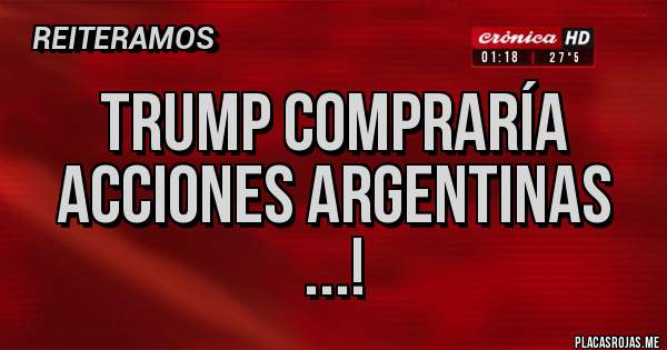 Placas Rojas - Trump compraría acciones Argentinas ...!