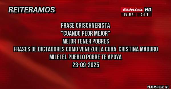 Placas Rojas - FRASE CRISCHNERISTA 
''CUANDO PEOR MEJOR'' 
MEJOR TENER POBRES 
FRASES DE DICTADORES COMO VENEZUELA CUBA  CRISTINA MADURO
MILEI EL PUEBLO POBRE TE APOYA 
23-09-2025
