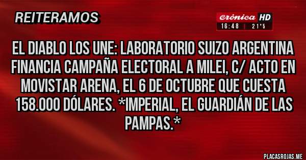 Placas Rojas - El Diablo los une: Laboratorio Suizo Argentina FINANCIA CAMPAÑA ELECTORAL A MILEI, C/ ACTO EN MOVISTAR ARENA, EL 6 DE OCTUBRE QUE CUESTA 158.000 DÓLARES. *Imperial, El Guardián de las Pampas.*