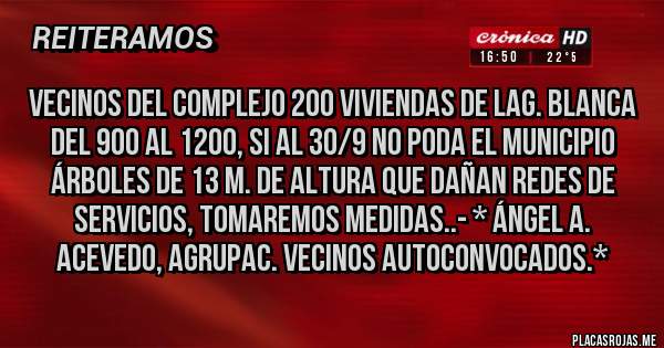 Placas Rojas - Vecinos del Complejo 200 viviendas de Lag. Blanca del 900 al 1200, si al 30/9 no poda el Municipio árboles de 13 m. de altura que dañan redes de servicios, Tomaremos Medidas..- * Ángel A. Acevedo, Agrupac. Vecinos Autoconvocados.*