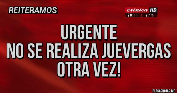 Placas Rojas - URGENTE
NO SE REALIZA JUEVERGAS
OTRA VEZ! 