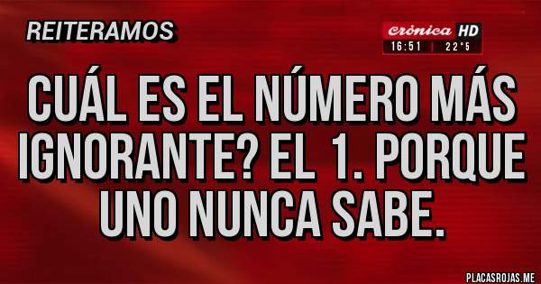 Placas Rojas - Cuál es el número más ignorante? El 1. Porque uno nunca sabe.