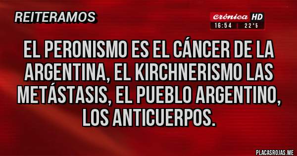 Placas Rojas - El peronismo es el cáncer de la Argentina, el kirchnerismo las metástasis, el pueblo argentino, los anticuerpos.