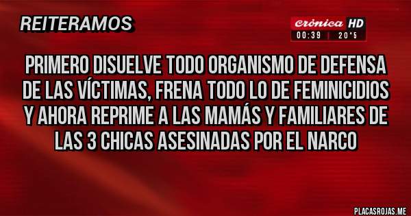 Placas Rojas - Primero disuelve todo organismo de defensa de las víctimas, frena todo lo de feminicidios y ahora reprime a las mamás y familiares de las 3 chicas asesinadas por el narco