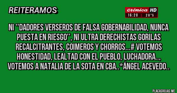 Placas Rojas - NI ''DADORES VERSEROS DE FALSA GOBERNABILIDAD, NUNCA PUESTA EN RIESGO'', NI ULTRA DERECHISTAS GORILAS RECALCITRANTES, COIMEROS Y CHORROS...# VOTEMOS HONESTIDAD, LEALTAD CON EL PUEBLO, LUCHADORA.., VOTEMOS A NATALIA DE LA SOTA EN CBA..*Ángel Acevedo..