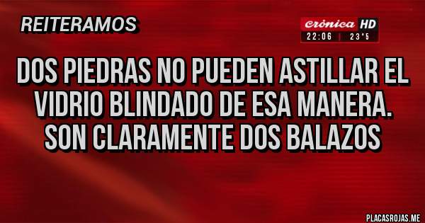 Placas Rojas - DOS PIEDRAS NO PUEDEN ASTILLAR EL VIDRIO BLINDADO DE ESA MANERA. SON CLARAMENTE DOS BALAZOS 
