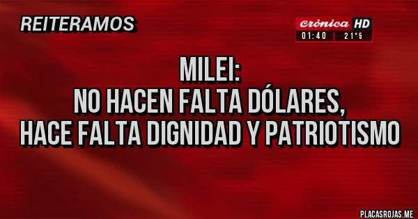 Placas Rojas - Milei:
No hacen falta dólares,
Hace falta dignidad y patriotismo