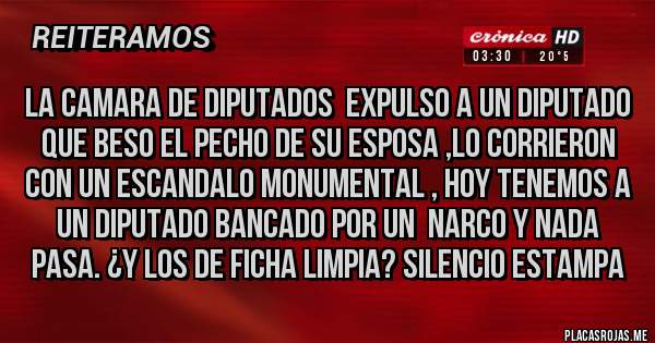 Placas Rojas - LA CAMARA DE DIPUTADOS  EXPULSO A UN DIPUTADO QUE BESO EL PECHO DE SU ESPOSA ,LO CORRIERON CON UN ESCANDALO MONUMENTAL , HOY TENEMOS A UN DIPUTADO BANCADO POR UN  NARCO Y NADA PASA. ¿Y LOS DE FICHA LIMPIA? SILENCIO ESTAMPA