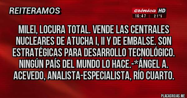Placas Rojas - MILEI, LOCURA TOTAL. VENDE LAS CENTRALES NUCLEARES DE ATUCHA I, II Y DE EMBALSE. SON ESTRATÉGICAS PARA DESARROLLO TECNOLÓGICO. NINGÚN PAÍS DEL MUNDO LO HACE.-*Ángel A. Acevedo, Analista-Especialista, Río Cuarto.