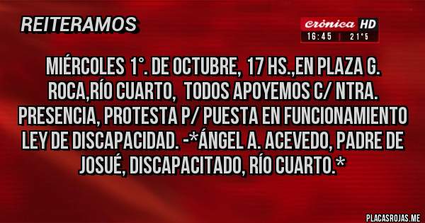 Placas Rojas - Miércoles 1°. de Octubre, 17 Hs.,en Plaza G. Roca,Río Cuarto,  Todos Apoyemos c/ Ntra. Presencia, Protesta p/ puesta en Funcionamiento Ley de Discapacidad. -*Ángel A. Acevedo, Padre de Josué, Discapacitado, Río Cuarto.*