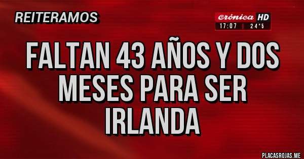 Placas Rojas - Faltan 43 años y dos meses para ser Irlanda