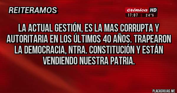 Placas Rojas - LA ACTUAL GESTIÓN, ES LA MAS CORRUPTA Y AUTORITARIA EN LOS ÚLTIMOS 40 AÑOS. TRAPEARON LA DEMOCRACIA, NTRA. CONSTITUCIÓN Y ESTÁN VENDIENDO NUESTRA PATRIA.
 
