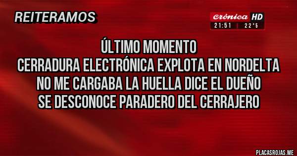 Placas Rojas - ÚLTIMO MOMENTO
CERRADURA ELECTRÓNICA EXPLOTA EN NORDELTA
NO ME CARGABA LA HUELLA DICE EL DUEÑO
SE DESCONOCE PARADERO DEL CERRAJERO