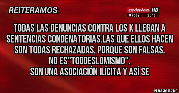 Placas Rojas - todas las denuncias contra los K llegan a sentencias CONDENATORIAS.Las que ellos hacen son todas RECHAZADAS, porque son FALSAS.
No es''todoeslomismo''.
Son una asociación ilícita y así se 
