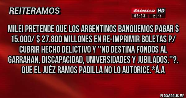 Placas Rojas - Milei pretende que los Argentinos banquemos pagar $ 15.000/ $ 27.800 Millones en Re-Imprimir Boletas p/ Cubrir hecho Delictivo y ''NO DESTINA FONDOS AL GARRAHAN, DISCAPACIDAD, UNIVERSIDADES Y JUBILADOS.''?. QUE EL JUÉZ RAMOS PADILLA NO LO AUTORICE.*Á.A