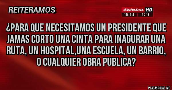 Placas Rojas - ¿PARA QUE NECESITAMOS UN PRESIDENTE QUE JAMAS CORTO UNA CINTA PARA INAGURAR UNA RUTA, UN HOSPITAL,UNA ESCUELA, UN BARRIO, O CUALQUIER OBRA PUBLICA?