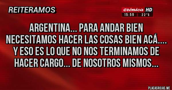 Placas Rojas - Argentina... para andar bien necesitamos hacer las cosas bien acá.... y eso es lo que no nos terminamos de hacer cargo... de nosotros mismos...