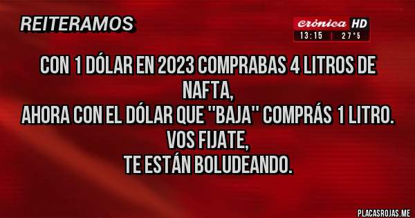 Placas Rojas - Con 1 dólar en 2023 comprabas 4 litros de nafta, 
ahora con el dólar que ''baja'' comprás 1 litro.
Vos fijate,
Te están boludeando.