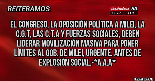 Placas Rojas - El Congreso, la Oposición Política a Milei, la C.G.T, las C.T.A Y FUERZAS SOCIALES, DEBEN LIDERAR MOVILIZACIÓN MASIVA PARA PONER LÍMITES AL GOB. DE MILEI, URGENTE. ANTES DE EXPLOSIÓN SOCIAL.-*A.A.A*