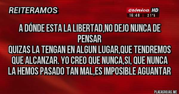 Placas Rojas -  A dónde esta la libertad,no dejo nunca de pensar
quizas la tengan en algun lugar,que tendremos que alcanzar. Yo creo que nunca,si, que nunca
la hemos pasado tan mal,es imposible aguantar