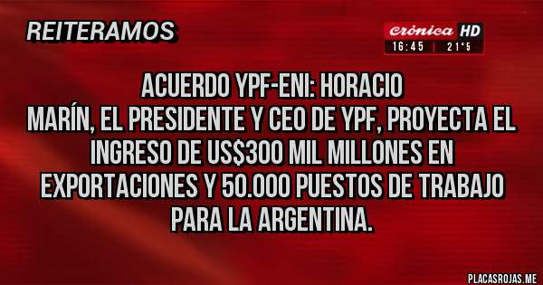 Placas Rojas - Acuerdo YPF-Eni: Horacio
Marín, el presidente y CEO de YPF, proyecta el ingreso de US$300 mil millones en exportaciones y 50.000 puestos de trabajo para la Argentina.