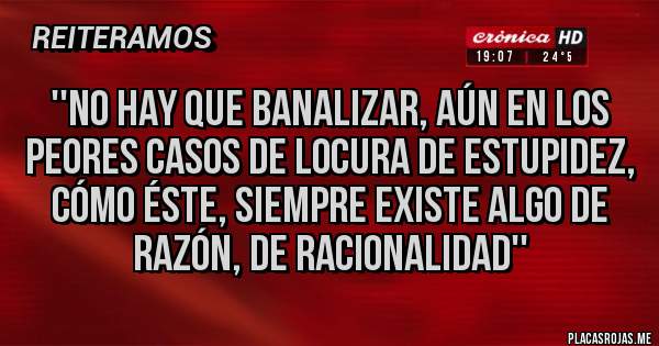Placas Rojas - ''NO HAY QUE BANALIZAR, AÚN EN LOS PEORES CASOS DE LOCURA DE ESTUPIDEZ, CÓMO ÉSTE, SIEMPRE EXISTE ALGO DE RAZÓN, DE RACIONALIDAD''