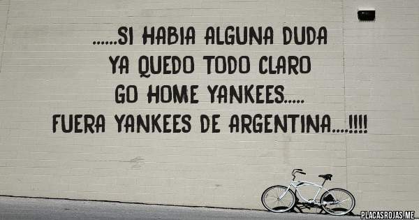 Placas Rojas - ......SI HABIA ALGUNA DUDA
      YA QUEDO TODO CLARO
       GO HOME YANKEES.....
       FUERA YANKEES DE ARGENTINA....!!!!
