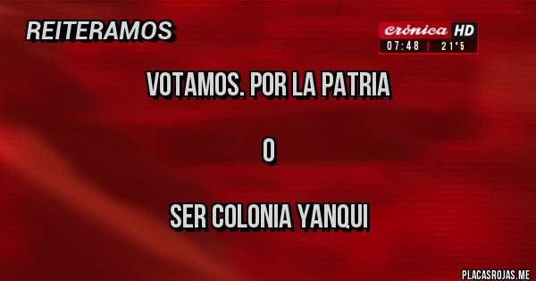 Placas Rojas - Votamos. Por la patria 

  O

Ser colonia yanqui 