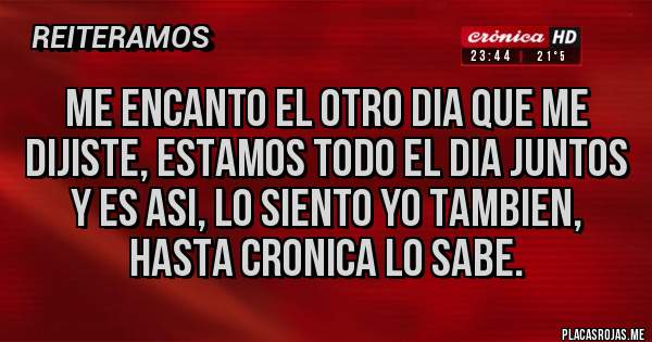 Placas Rojas - ME ENCANTO EL OTRO DIA QUE ME DIJISTE, ESTAMOS TODO EL DIA JUNTOS Y ES ASI, LO SIENTO YO TAMBIEN, HASTA CRONICA LO SABE.