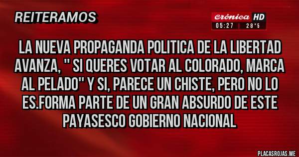 Placas Rojas - la nueva propaganda politica de la libertad avanza, '' si queres votar al colorado, marca al pelado'' y si, parece un chiste, pero no lo es.forma parte de un gran absurdo de este payasesco gobierno nacional