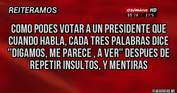 Placas Rojas - como podes votar a un presidente que cuando habla, cada tres palabras dice ''digamos, me parece , a ver'' despues de repetir insultos, y mentiras