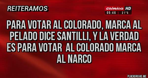 Placas Rojas - para votar al colorado, marca al pelado dice santilli, y la verdad es para votar  al colorado marca al narco