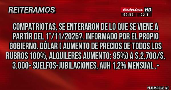 Placas Rojas - Compatriotas, se enteraron de lo que se viene a partír del 1°/11/2025?. Informado por el propio gobierno. DÓLAR ( Aumento de precios de todos los rubros 100%, ALQUILERES Aumento: 95%) a $.2.700/$. 3.000- Suelfos-Jubilaciones, AUH 1,2% MENSUAL .-