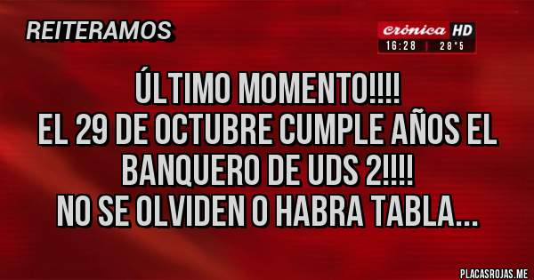 Placas Rojas - ÚLTIMO MOMENTO!!!!
EL 29 DE OCTUBRE CUMPLE AÑOS EL BANQUERO DE UDS 2!!!!
NO SE OLVIDEN O HABRA TABLA...