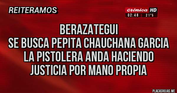 Placas Rojas -                    Berazategui 
Se busca Pepita Chauchana Garcia la Pistolera anda haciendo justicia por mano propia